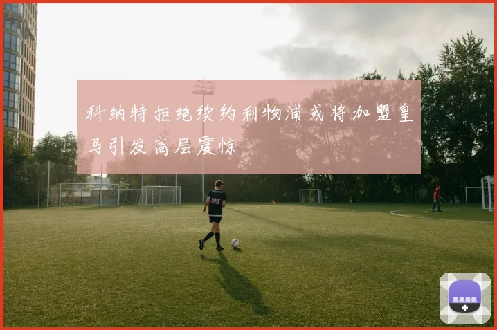 科纳特拒绝续约利物浦或将加盟皇马引发高层震惊
