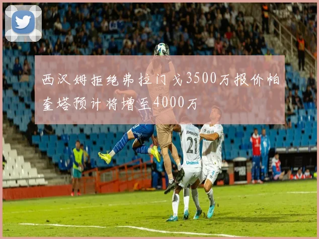 西汉姆拒绝弗拉门戈3500万报价帕奎塔预计将增至4000万
