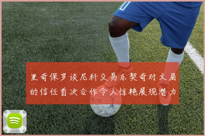 里奇保罗谈尼科交易东契奇对文眉的信任首次合作令人惊艳展现潜力