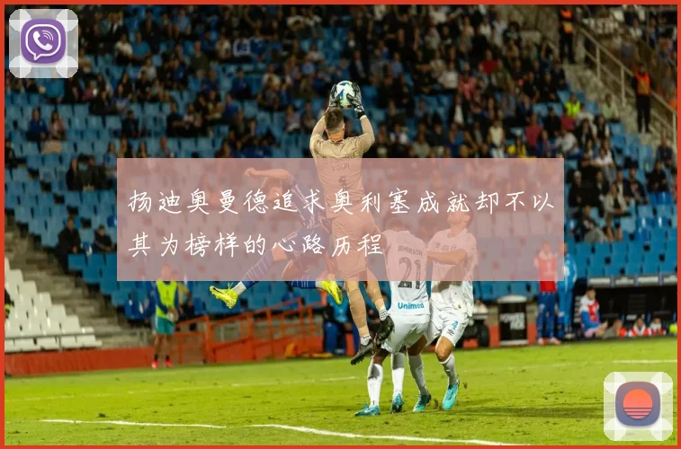 扬迪奥曼德追求奥利塞成就却不以其为榜样的心路历程