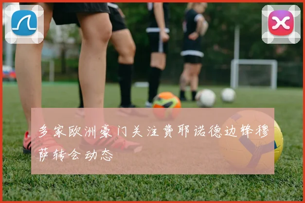 多家欧洲豪门关注费耶诺德边锋穆萨转会动态