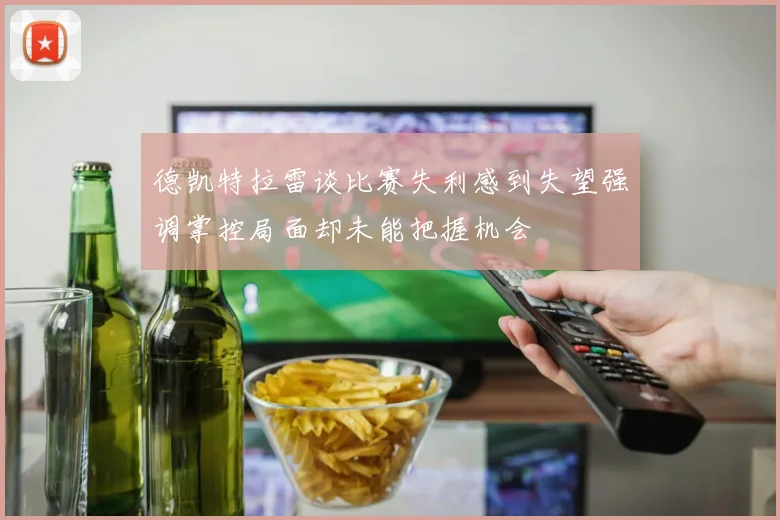 德凯特拉雷谈比赛失利感到失望强调掌控局面却未能把握机会