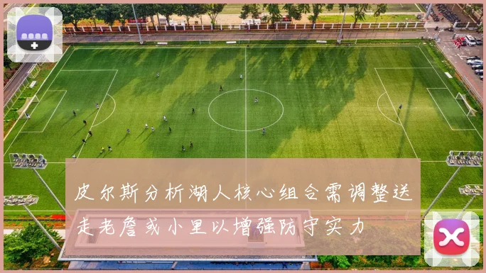 皮尔斯分析湖人核心组合需调整送走老詹或小里以增强防守实力