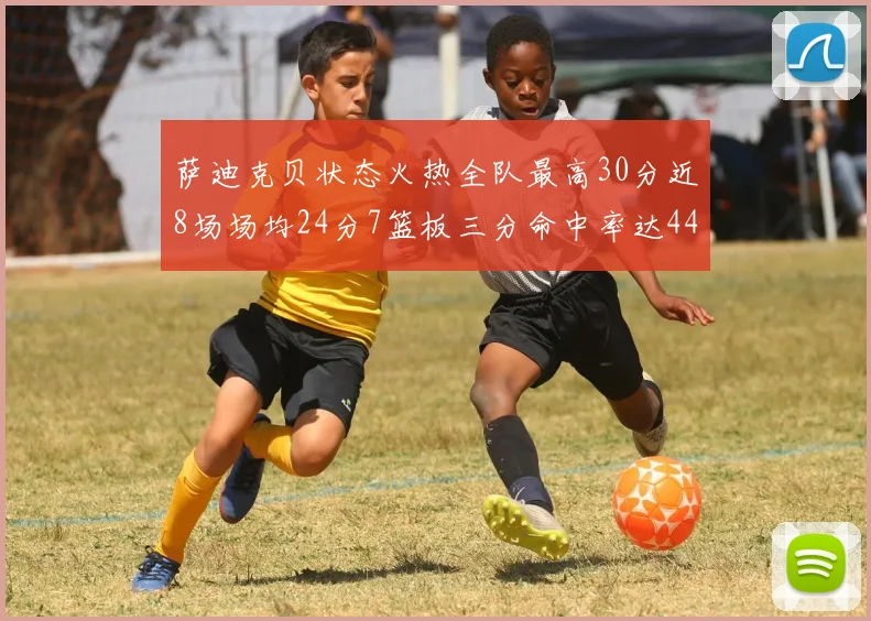 萨迪克贝状态火热全队最高30分近8场场均24分7篮板三分命中率达44