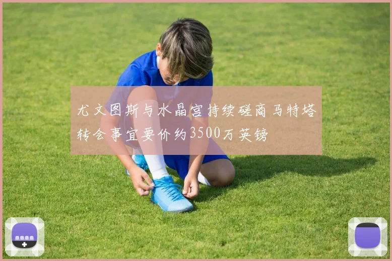 尤文图斯与水晶宫持续磋商马特塔转会事宜要价约3500万英镑