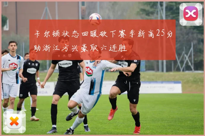 卡尔顿状态回暖砍下赛季新高25分助浙江方兴豪取六连胜