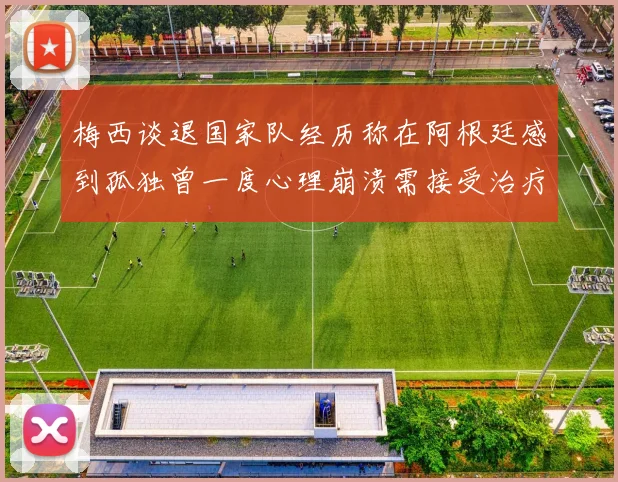 梅西谈退国家队经历称在阿根廷感到孤独曾一度心理崩溃需接受治疗