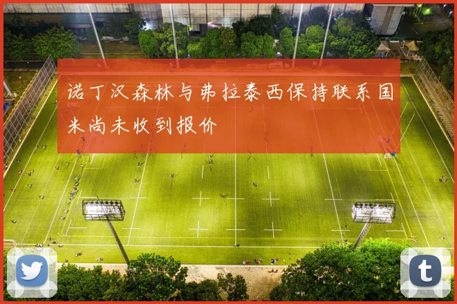 诺丁汉森林与弗拉泰西保持联系国米尚未收到报价