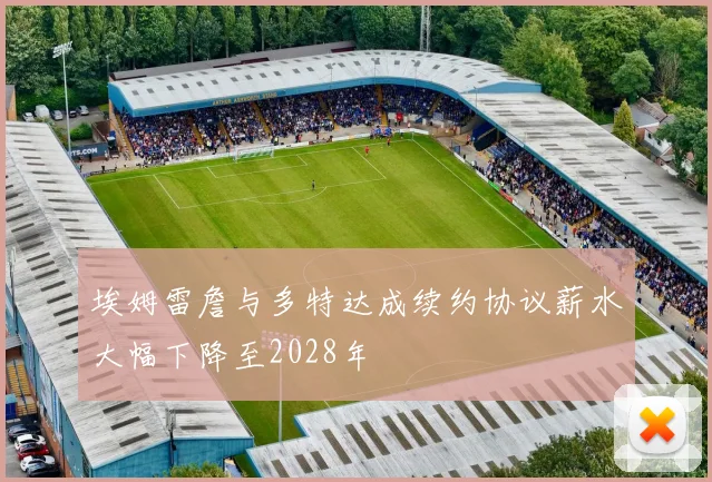 埃姆雷詹与多特达成续约协议薪水大幅下降至2028年