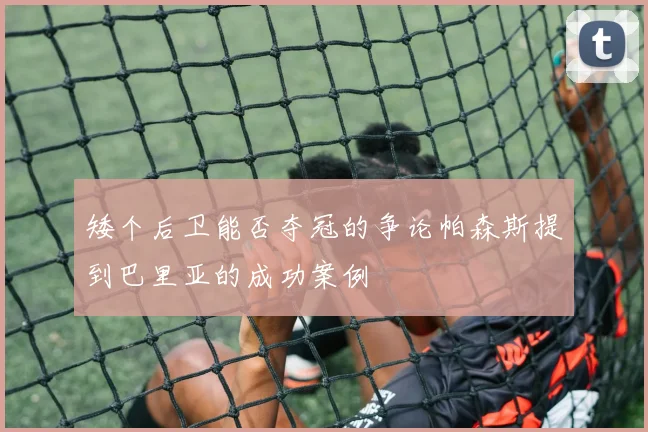 矮个后卫能否夺冠的争论帕森斯提到巴里亚的成功案例