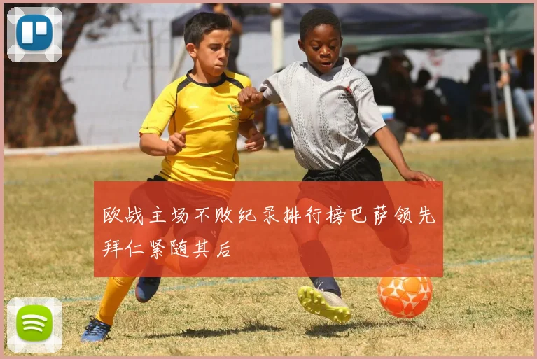 欧战主场不败纪录排行榜巴萨领先拜仁紧随其后